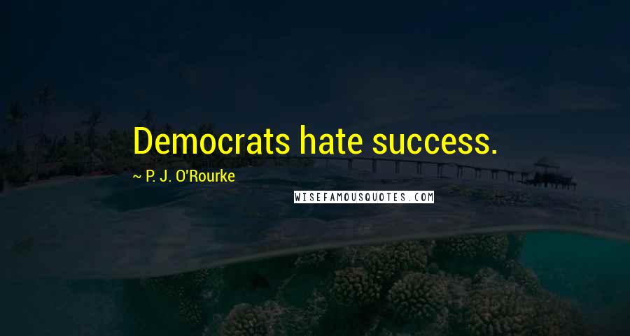 P. J. O'Rourke Quotes: Democrats hate success.