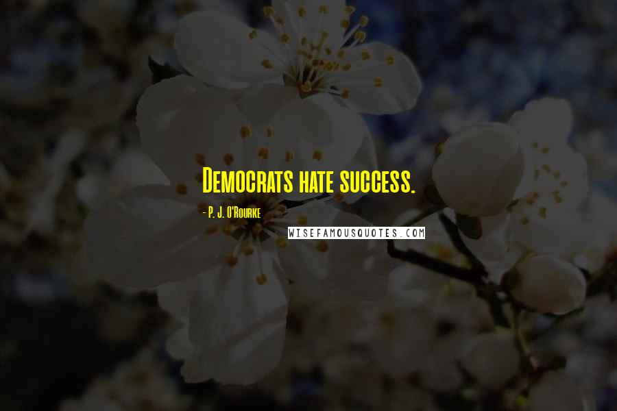 P. J. O'Rourke Quotes: Democrats hate success.