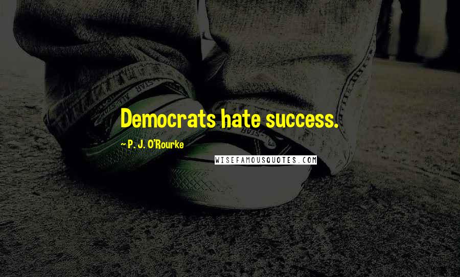 P. J. O'Rourke Quotes: Democrats hate success.