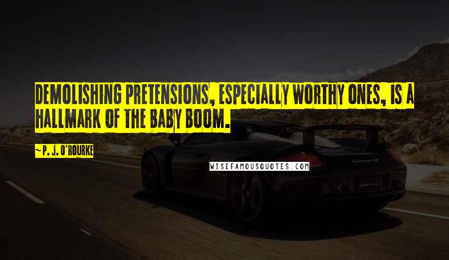 P. J. O'Rourke Quotes: Demolishing pretensions, especially worthy ones, is a hallmark of the baby boom.