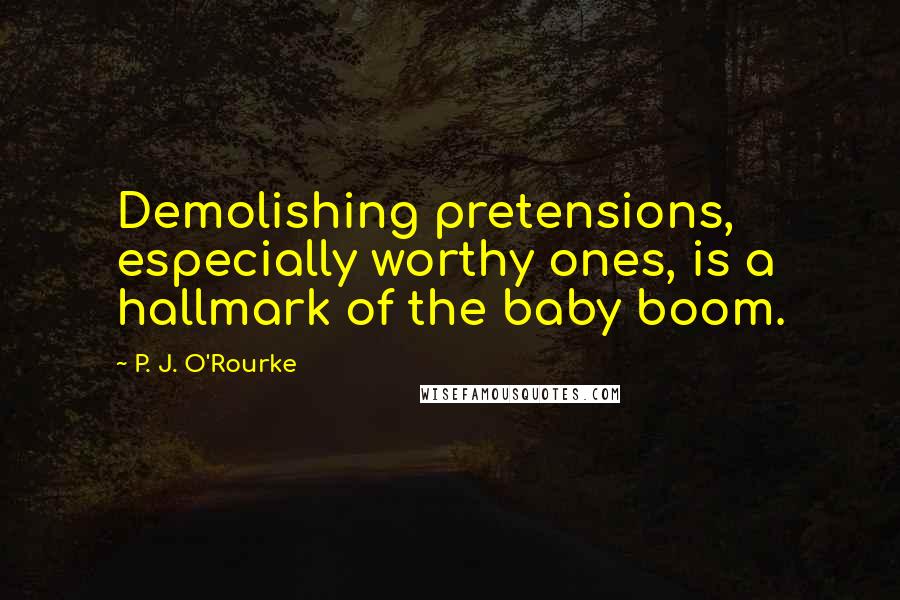 P. J. O'Rourke Quotes: Demolishing pretensions, especially worthy ones, is a hallmark of the baby boom.