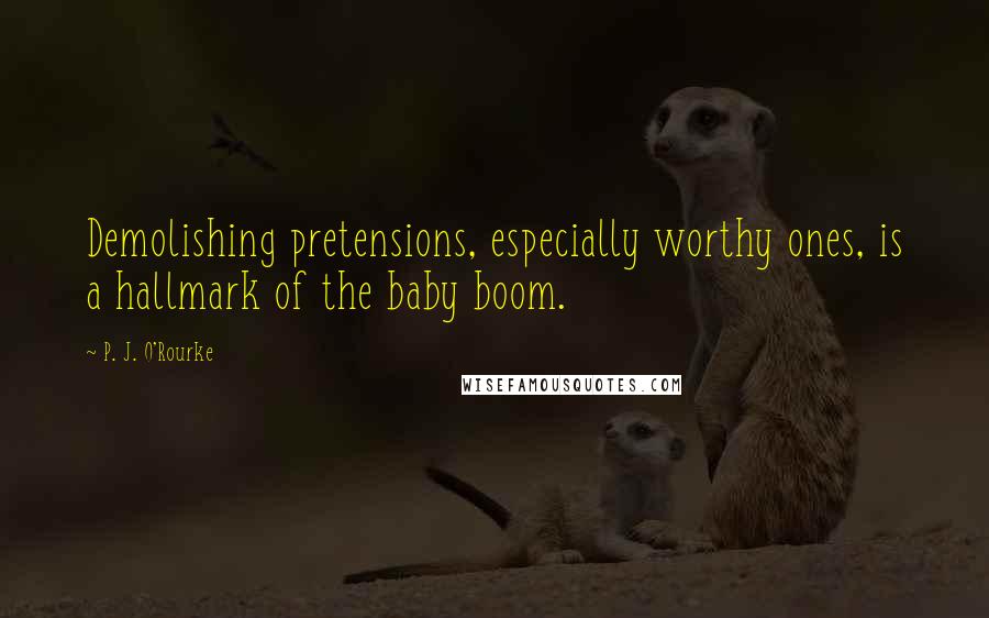 P. J. O'Rourke Quotes: Demolishing pretensions, especially worthy ones, is a hallmark of the baby boom.