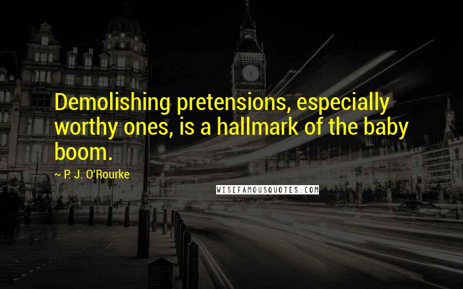 P. J. O'Rourke Quotes: Demolishing pretensions, especially worthy ones, is a hallmark of the baby boom.