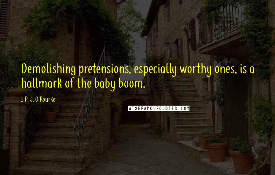 P. J. O'Rourke Quotes: Demolishing pretensions, especially worthy ones, is a hallmark of the baby boom.