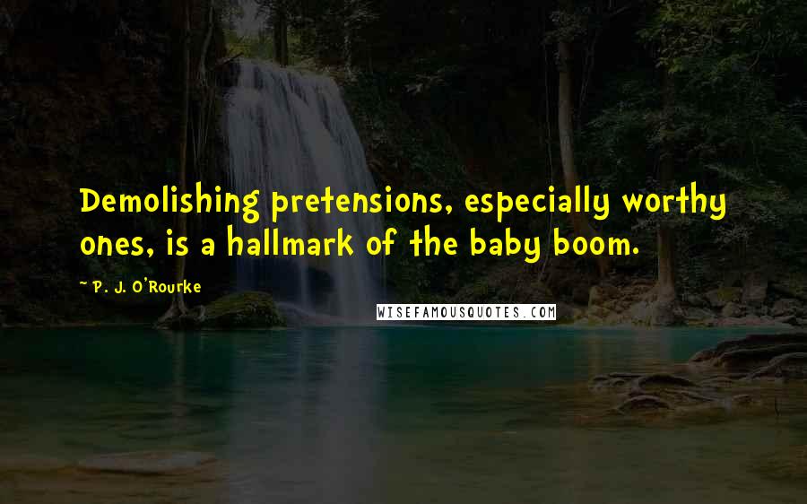 P. J. O'Rourke Quotes: Demolishing pretensions, especially worthy ones, is a hallmark of the baby boom.