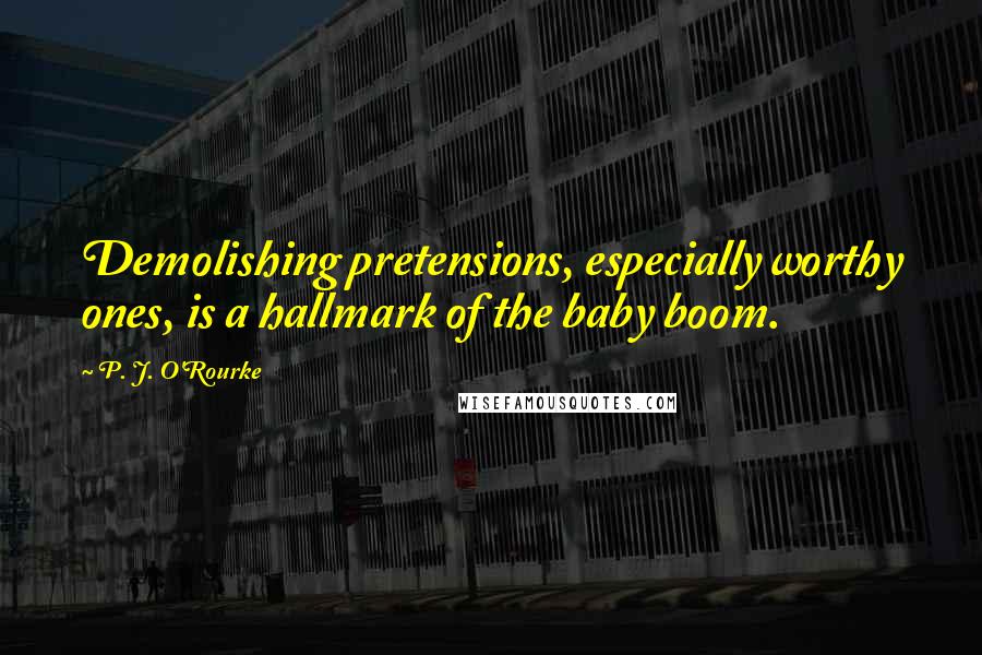 P. J. O'Rourke Quotes: Demolishing pretensions, especially worthy ones, is a hallmark of the baby boom.