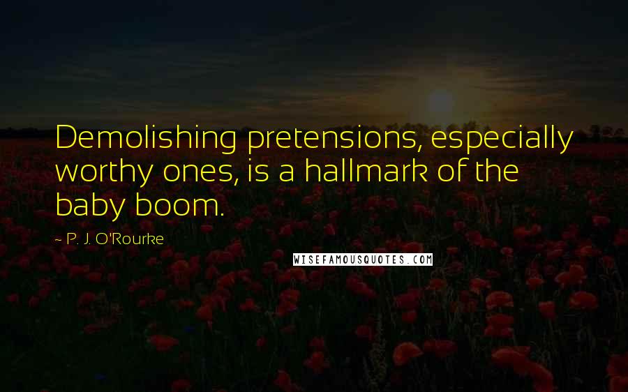 P. J. O'Rourke Quotes: Demolishing pretensions, especially worthy ones, is a hallmark of the baby boom.