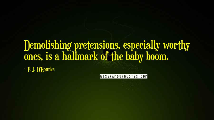 P. J. O'Rourke Quotes: Demolishing pretensions, especially worthy ones, is a hallmark of the baby boom.