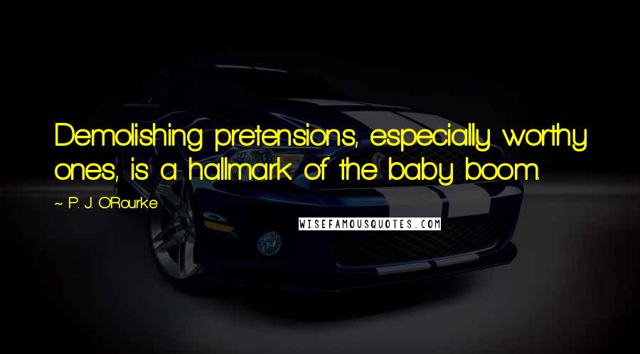 P. J. O'Rourke Quotes: Demolishing pretensions, especially worthy ones, is a hallmark of the baby boom.