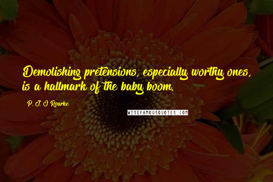 P. J. O'Rourke Quotes: Demolishing pretensions, especially worthy ones, is a hallmark of the baby boom.