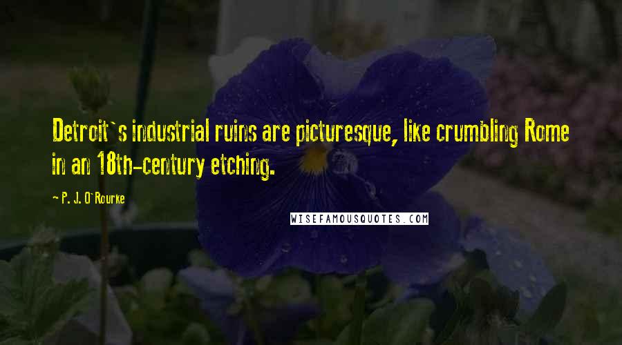 P. J. O'Rourke Quotes: Detroit's industrial ruins are picturesque, like crumbling Rome in an 18th-century etching.