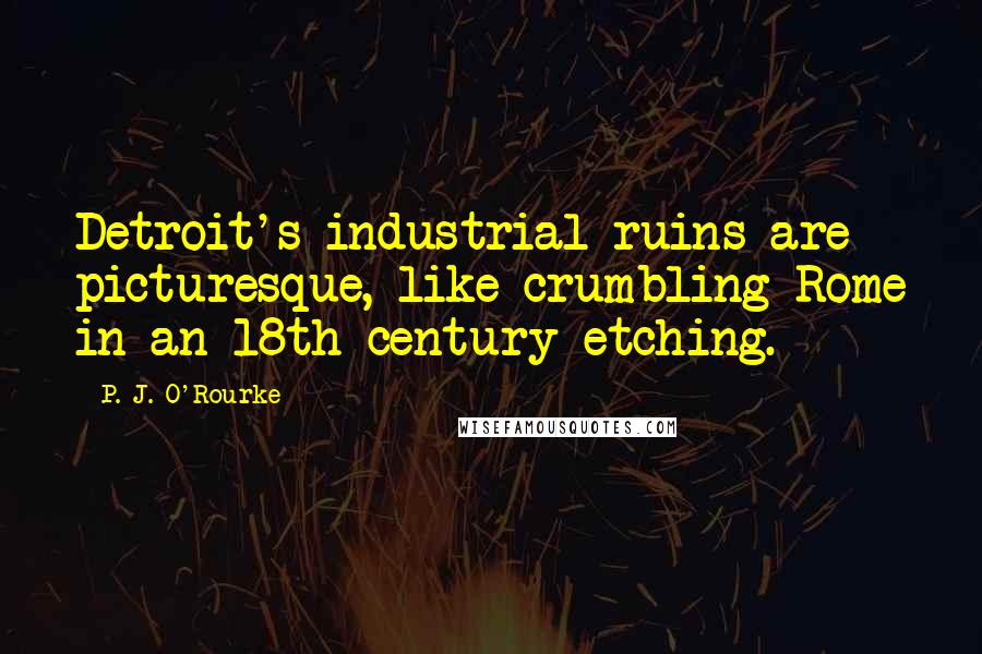 P. J. O'Rourke Quotes: Detroit's industrial ruins are picturesque, like crumbling Rome in an 18th-century etching.