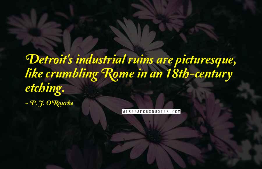 P. J. O'Rourke Quotes: Detroit's industrial ruins are picturesque, like crumbling Rome in an 18th-century etching.