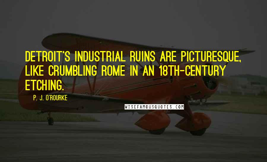 P. J. O'Rourke Quotes: Detroit's industrial ruins are picturesque, like crumbling Rome in an 18th-century etching.