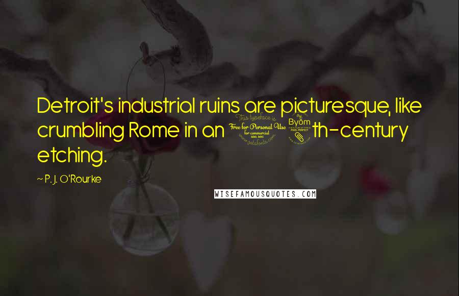 P. J. O'Rourke Quotes: Detroit's industrial ruins are picturesque, like crumbling Rome in an 18th-century etching.