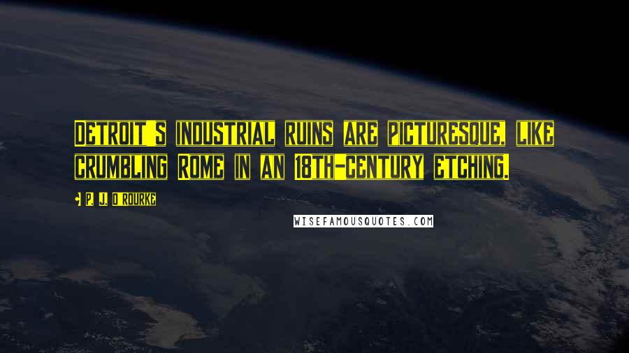 P. J. O'Rourke Quotes: Detroit's industrial ruins are picturesque, like crumbling Rome in an 18th-century etching.