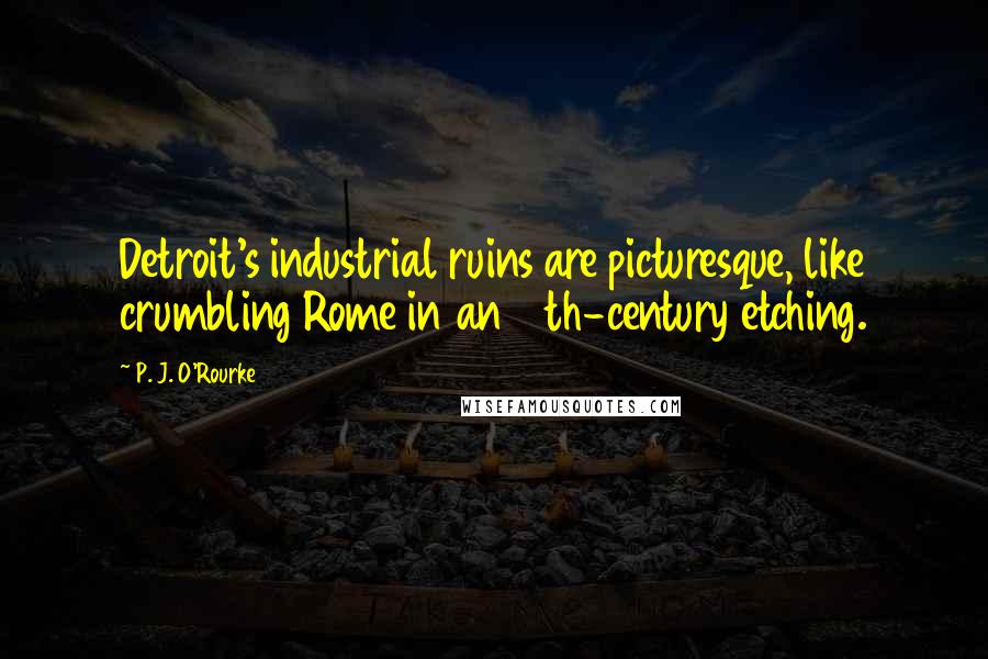 P. J. O'Rourke Quotes: Detroit's industrial ruins are picturesque, like crumbling Rome in an 18th-century etching.