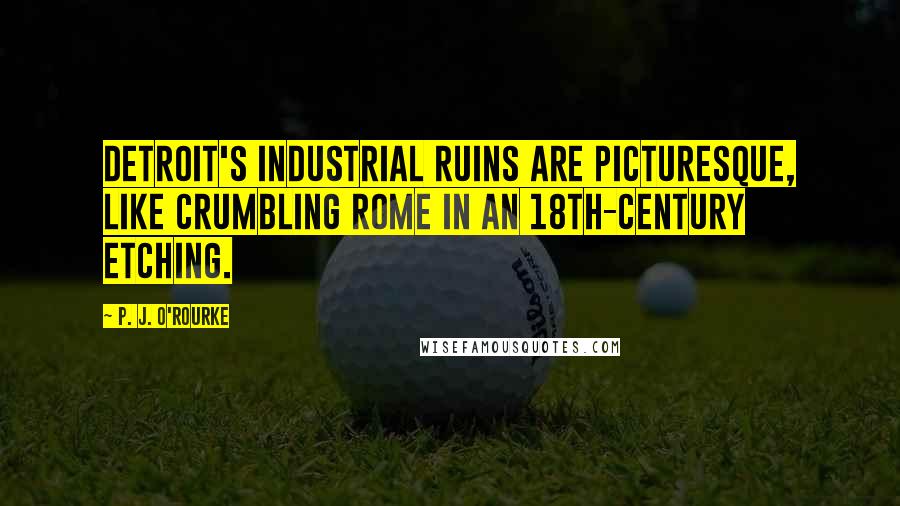 P. J. O'Rourke Quotes: Detroit's industrial ruins are picturesque, like crumbling Rome in an 18th-century etching.