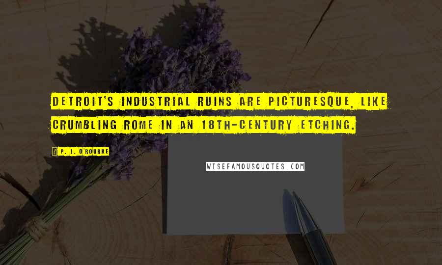 P. J. O'Rourke Quotes: Detroit's industrial ruins are picturesque, like crumbling Rome in an 18th-century etching.