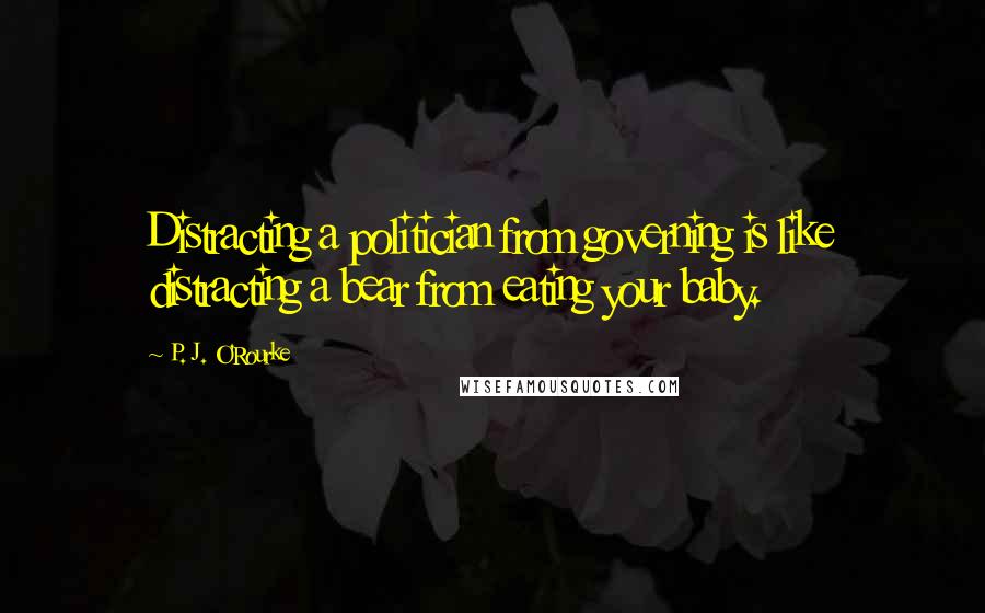 P. J. O'Rourke Quotes: Distracting a politician from governing is like distracting a bear from eating your baby.