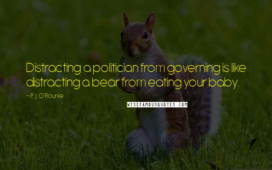 P. J. O'Rourke Quotes: Distracting a politician from governing is like distracting a bear from eating your baby.