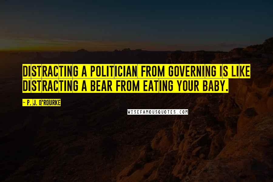 P. J. O'Rourke Quotes: Distracting a politician from governing is like distracting a bear from eating your baby.