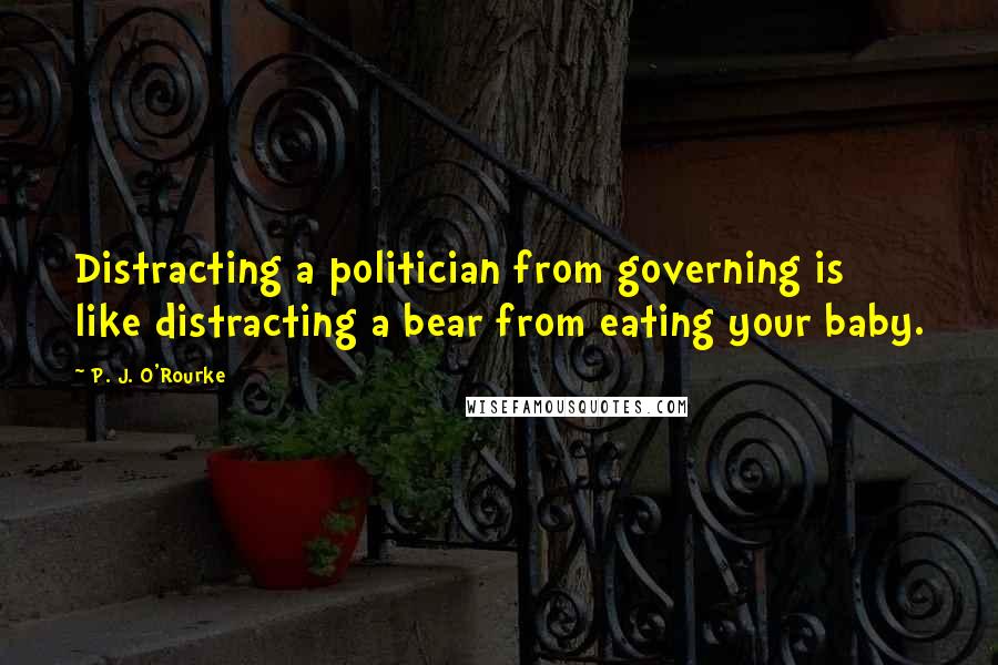 P. J. O'Rourke Quotes: Distracting a politician from governing is like distracting a bear from eating your baby.