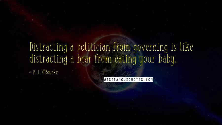 P. J. O'Rourke Quotes: Distracting a politician from governing is like distracting a bear from eating your baby.