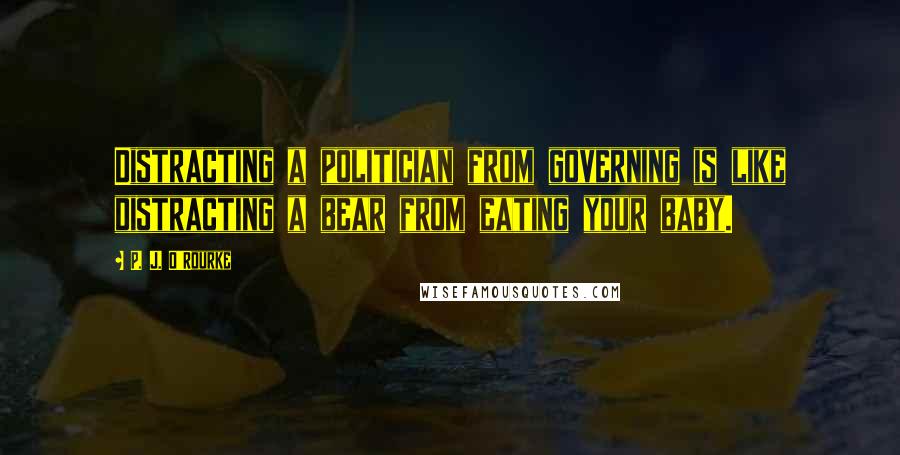 P. J. O'Rourke Quotes: Distracting a politician from governing is like distracting a bear from eating your baby.