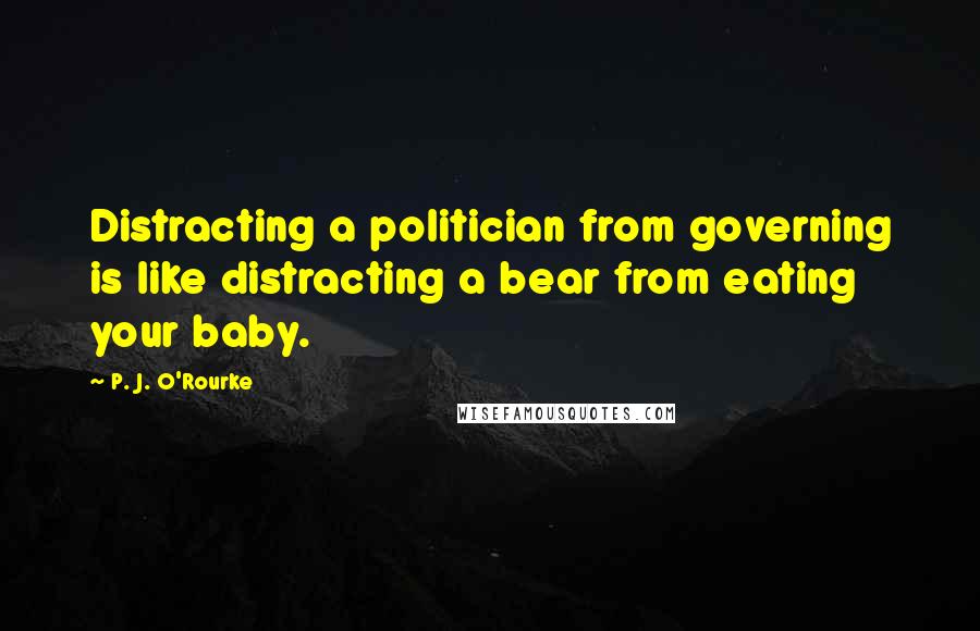 P. J. O'Rourke Quotes: Distracting a politician from governing is like distracting a bear from eating your baby.