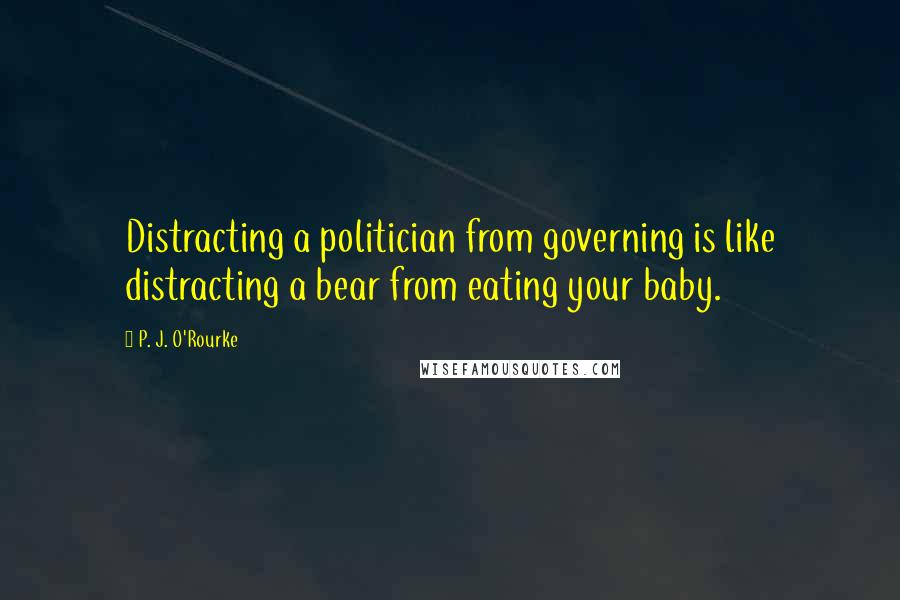 P. J. O'Rourke Quotes: Distracting a politician from governing is like distracting a bear from eating your baby.