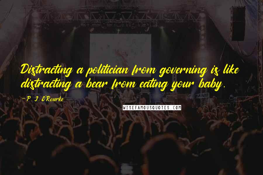 P. J. O'Rourke Quotes: Distracting a politician from governing is like distracting a bear from eating your baby.