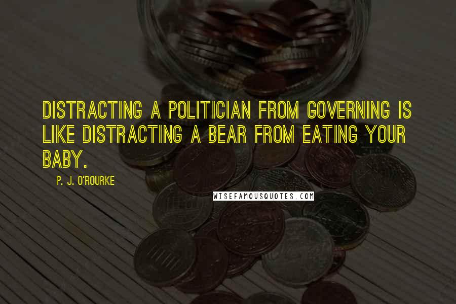 P. J. O'Rourke Quotes: Distracting a politician from governing is like distracting a bear from eating your baby.