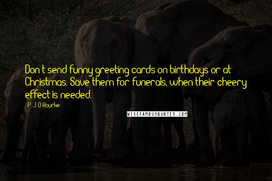 P. J. O'Rourke Quotes: Don't send funny greeting cards on birthdays or at Christmas. Save them for funerals, when their cheery effect is needed.