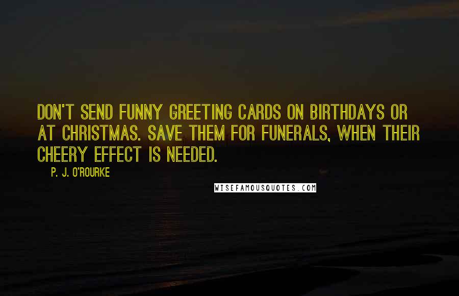 P. J. O'Rourke Quotes: Don't send funny greeting cards on birthdays or at Christmas. Save them for funerals, when their cheery effect is needed.