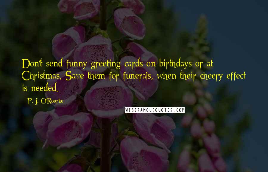 P. J. O'Rourke Quotes: Don't send funny greeting cards on birthdays or at Christmas. Save them for funerals, when their cheery effect is needed.