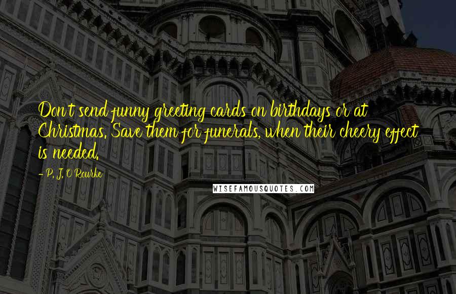 P. J. O'Rourke Quotes: Don't send funny greeting cards on birthdays or at Christmas. Save them for funerals, when their cheery effect is needed.