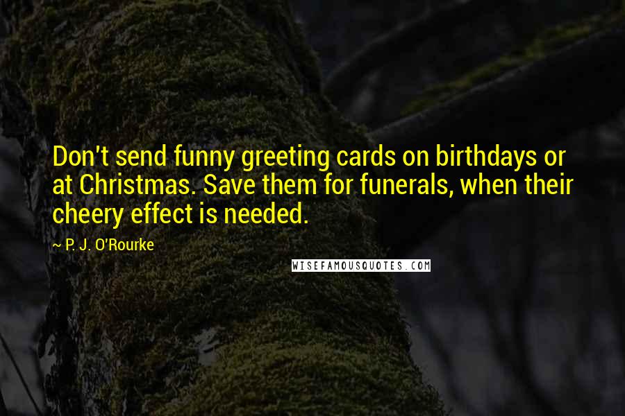 P. J. O'Rourke Quotes: Don't send funny greeting cards on birthdays or at Christmas. Save them for funerals, when their cheery effect is needed.