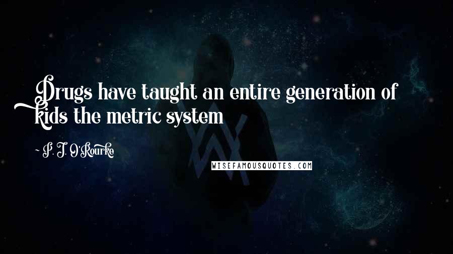 P. J. O'Rourke Quotes: Drugs have taught an entire generation of kids the metric system