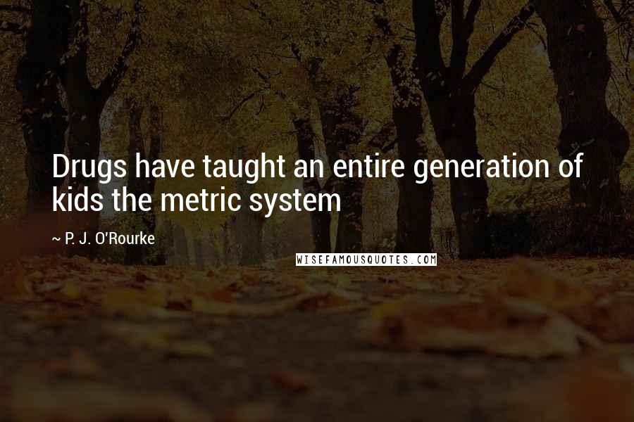 P. J. O'Rourke Quotes: Drugs have taught an entire generation of kids the metric system