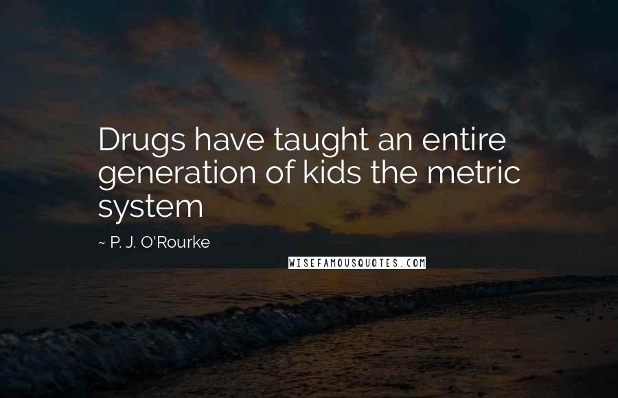 P. J. O'Rourke Quotes: Drugs have taught an entire generation of kids the metric system