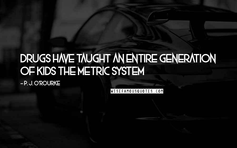 P. J. O'Rourke Quotes: Drugs have taught an entire generation of kids the metric system