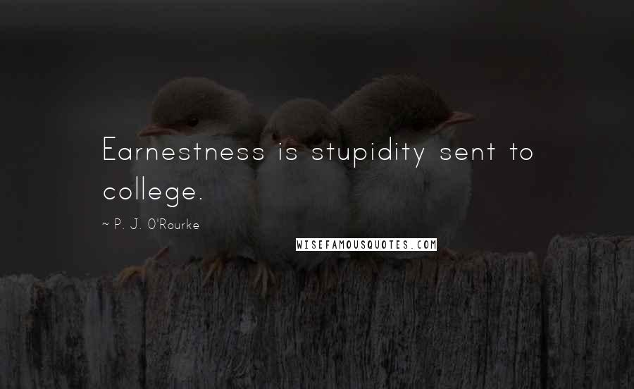 P. J. O'Rourke Quotes: Earnestness is stupidity sent to college.