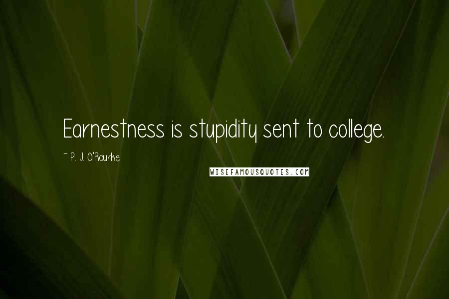 P. J. O'Rourke Quotes: Earnestness is stupidity sent to college.