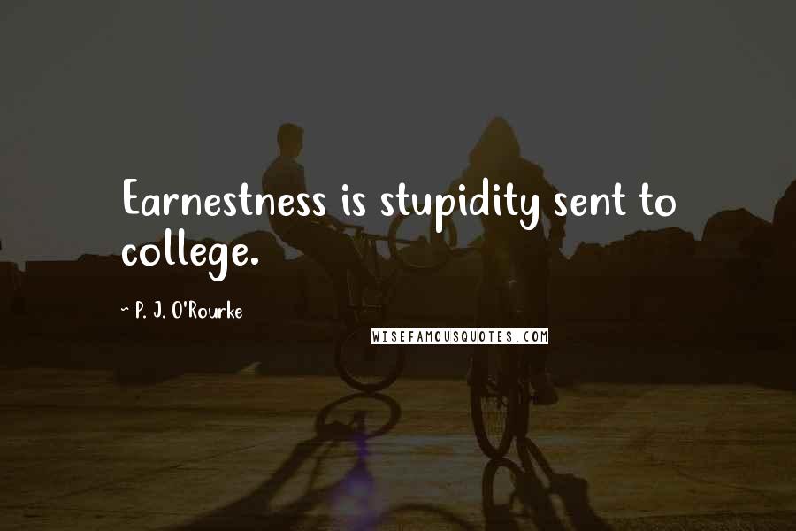 P. J. O'Rourke Quotes: Earnestness is stupidity sent to college.