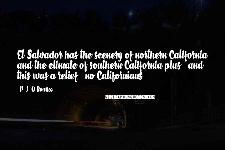 P. J. O'Rourke Quotes: El Salvador has the scenery of northern California and the climate of southern California plus - and this was a relief - no Californians.