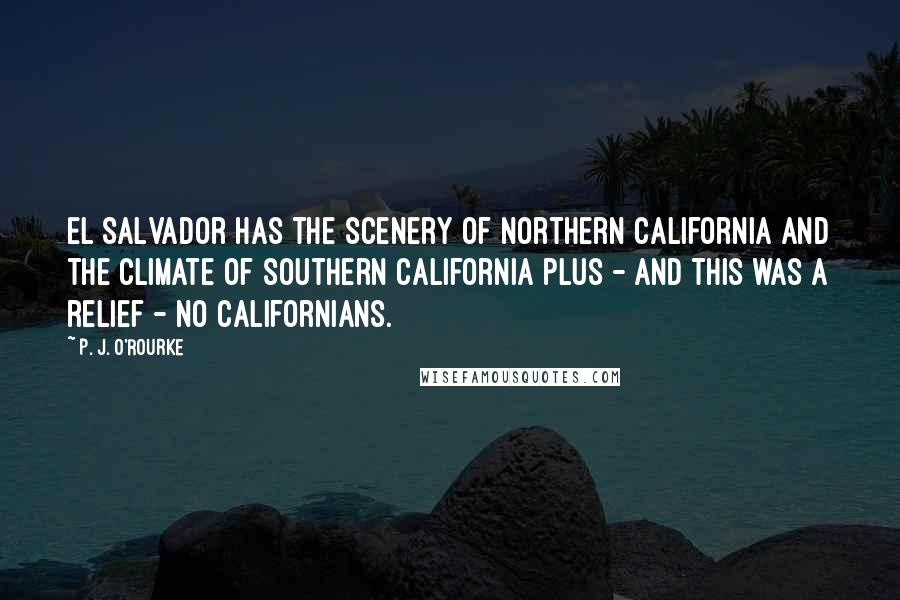 P. J. O'Rourke Quotes: El Salvador has the scenery of northern California and the climate of southern California plus - and this was a relief - no Californians.