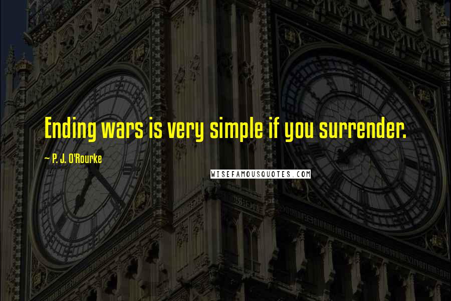 P. J. O'Rourke Quotes: Ending wars is very simple if you surrender.