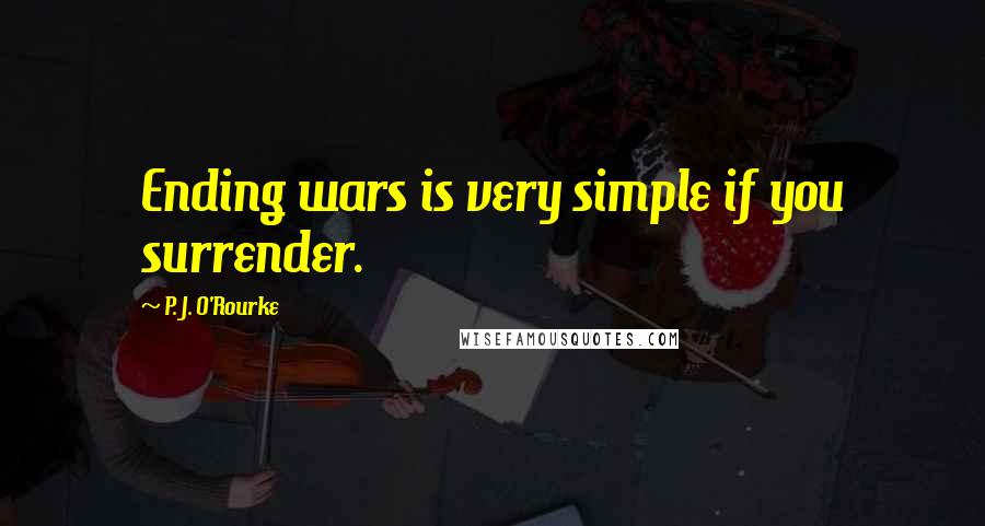 P. J. O'Rourke Quotes: Ending wars is very simple if you surrender.