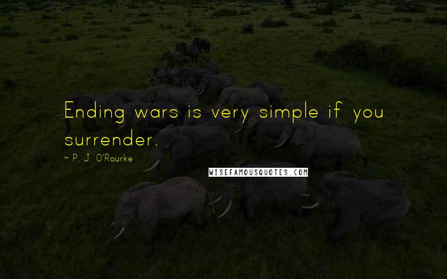 P. J. O'Rourke Quotes: Ending wars is very simple if you surrender.